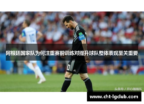 阿根廷国家队为何注重赛前训练对提升球队整体表现至关重要
