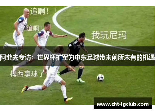 阿菲夫专访：世界杯扩军为中东足球带来前所未有的机遇