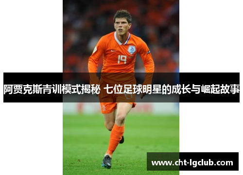 阿贾克斯青训模式揭秘 七位足球明星的成长与崛起故事