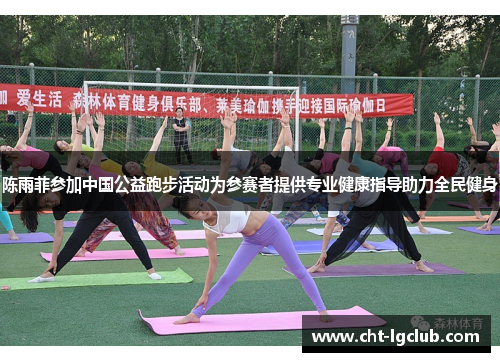 陈雨菲参加中国公益跑步活动为参赛者提供专业健康指导助力全民健身