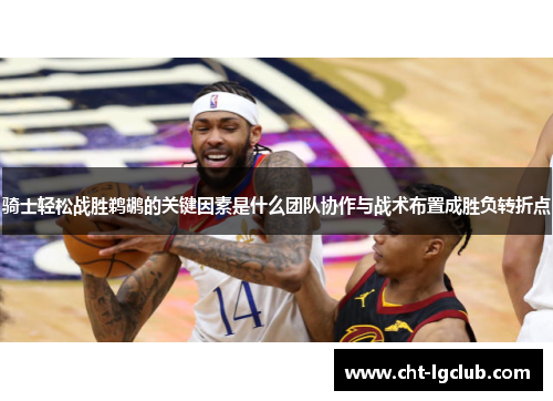 骑士轻松战胜鹈鹕的关键因素是什么团队协作与战术布置成胜负转折点