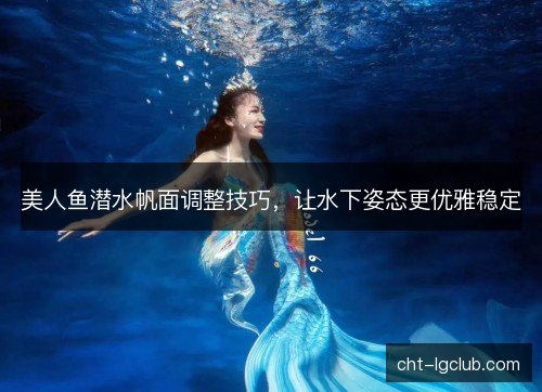 美人鱼潜水帆面调整技巧，让水下姿态更优雅稳定