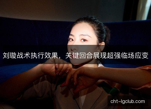 刘璇战术执行效果，关键回合展现超强临场应变