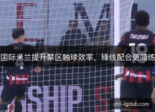 国际米兰提升禁区触球效率，锋线配合更简练