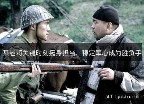 某老将关键时刻挺身担当，稳定军心成为胜负手