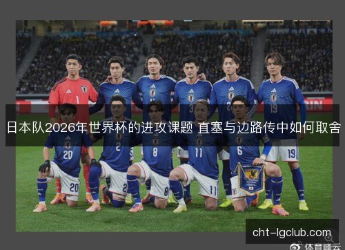 日本队2026年世界杯的进攻课题 直塞与边路传中如何取舍
